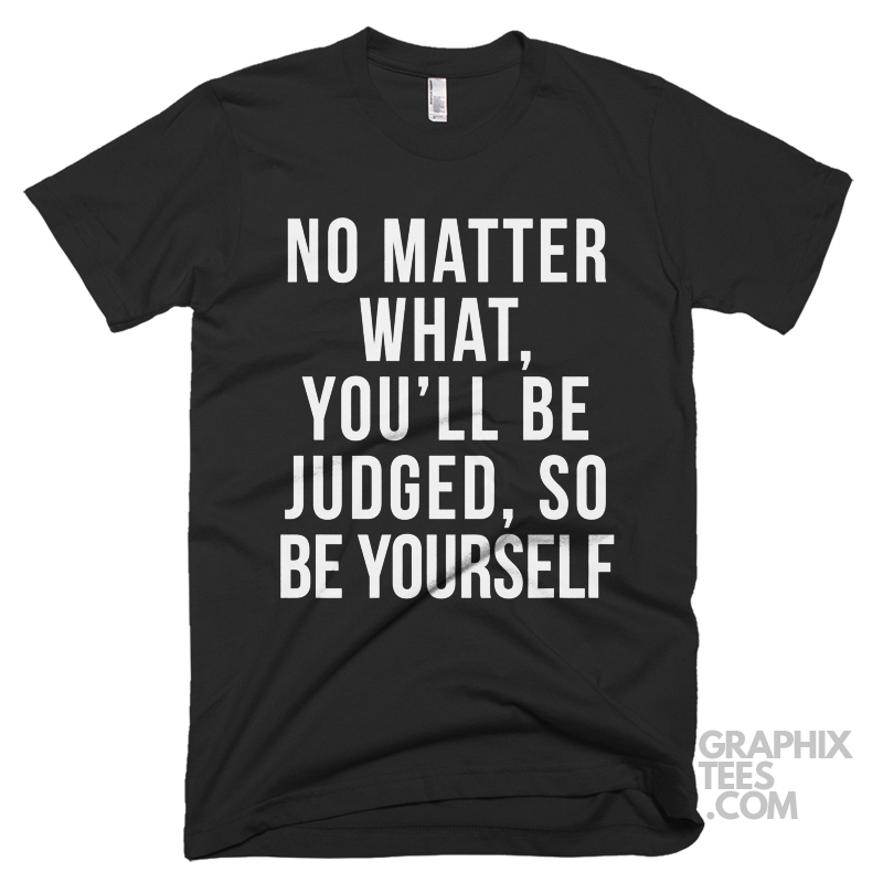 No Matter What, You’ll Be Judged, So Be Yourself Shirt – Graphixtees